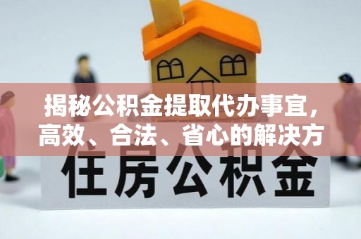 郧西揭秘公积金提取代办事宜，高效、合法、省心的解决方案