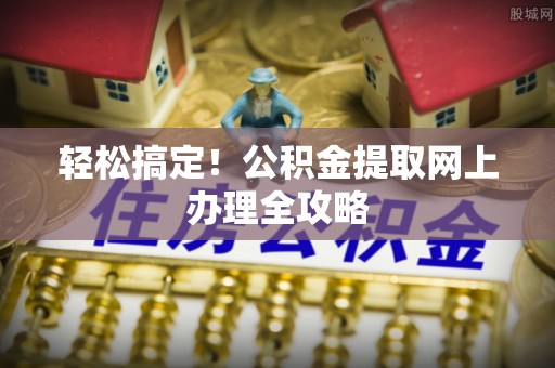 郧西轻松搞定！公积金提取网上办理全攻略