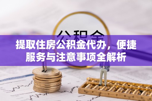 郧西提取住房公积金代办，便捷服务与注意事项全解析