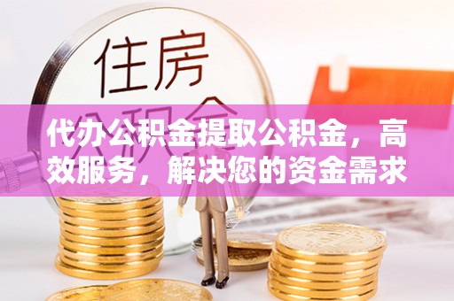 郧西代办公积金提取公积金，高效服务，解决您的资金需求