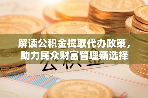 郧西解读公积金提取代办政策，助力民众财富管理新选择