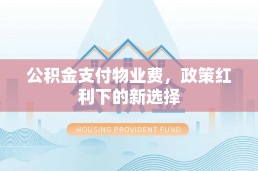 郧西公积金支付物业费，政策红利下的新选择