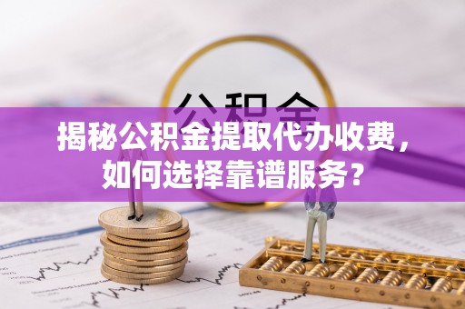 郧西揭秘公积金提取代办收费，如何选择靠谱服务？