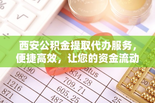 郧西西安公积金提取代办服务，便捷高效，让您的资金流动无忧