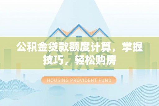 郧西公积金贷款额度计算，掌握技巧，轻松购房