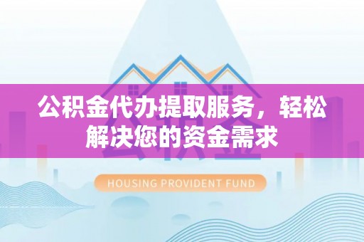 郧西公积金代办提取服务，轻松解决您的资金需求
