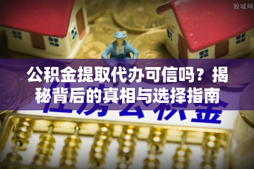 郧西公积金提取代办可信吗？揭秘背后的真相与选择指南