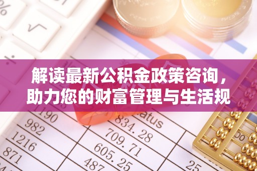 郧西解读最新公积金政策咨询，助力您的财富管理与生活规划