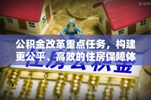 郧西公积金改革重点任务，构建更公平、高效的住房保障体系