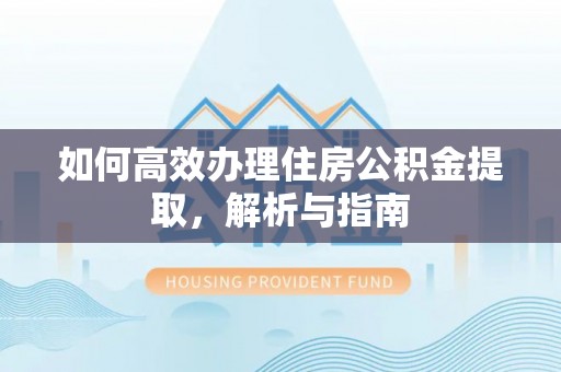 郧西如何高效办理住房公积金提取，解析与指南