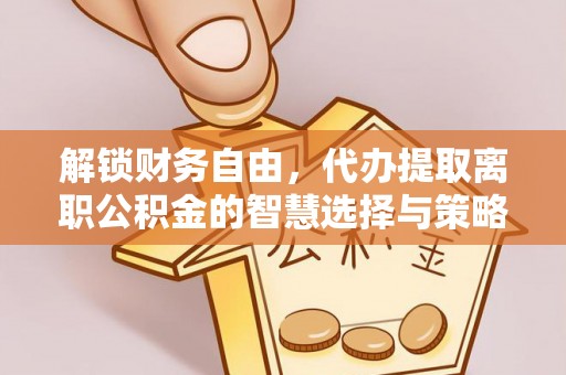 郧西解锁财务自由，代办提取离职公积金的智慧选择与策略