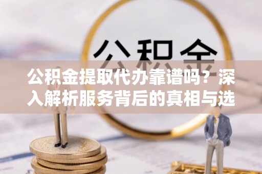 郧西公积金提取代办靠谱吗？深入解析服务背后的真相与选择指南