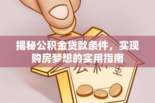 郧西揭秘公积金贷款条件，实现购房梦想的实用指南