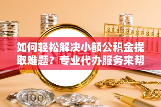 郧西如何轻松解决小额公积金提取难题？专业代办服务来帮忙
