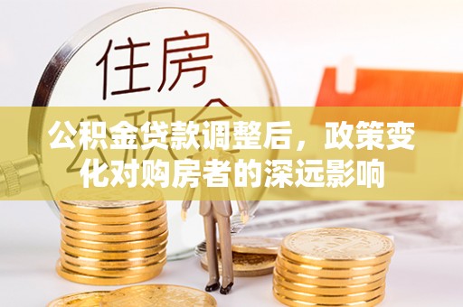 郧西公积金贷款调整后，政策变化对购房者的深远影响