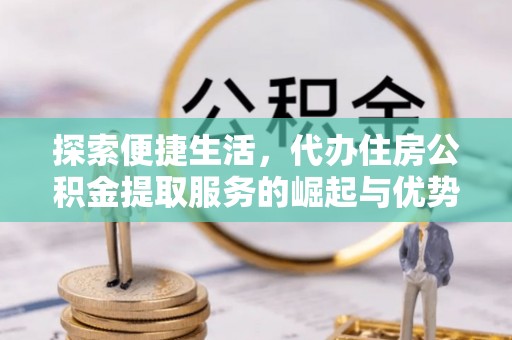 郧西探索便捷生活，代办住房公积金提取服务的崛起与优势