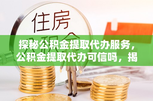 郧西探秘公积金提取代办服务，公积金提取代办可信吗，揭秘真相与选择指南