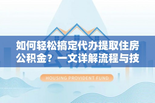 郧西如何轻松搞定代办提取住房公积金？一文详解流程与技巧