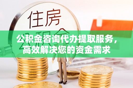 郧西公积金咨询代办提取服务，高效解决您的资金需求