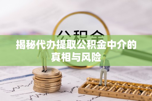 郧西揭秘代办提取公积金中介的真相与风险