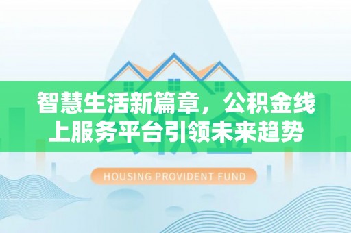 郧西智慧生活新篇章，公积金线上服务平台引领未来趋势