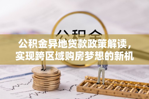 郧西公积金异地贷款政策解读，实现跨区域购房梦想的新机遇