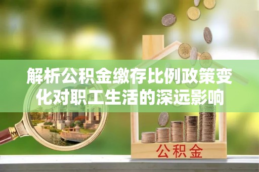 郧西解析公积金缴存比例政策变化对职工生活的深远影响