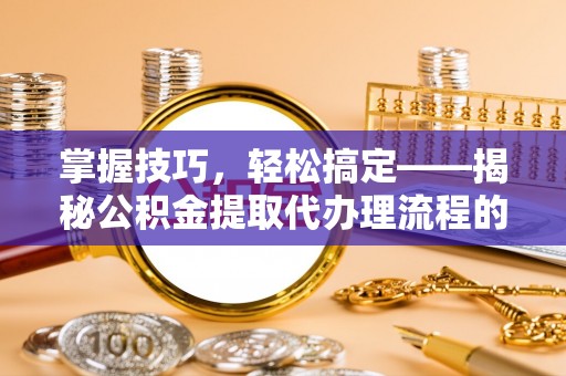 郧西掌握技巧，轻松搞定——揭秘公积金提取代办理流程的关键步骤