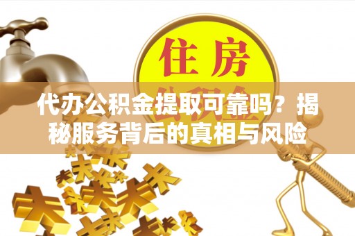 郧西代办公积金提取可靠吗？揭秘服务背后的真相与风险