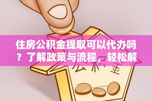郧西住房公积金提取可以代办吗？了解政策与流程，轻松解决疑惑