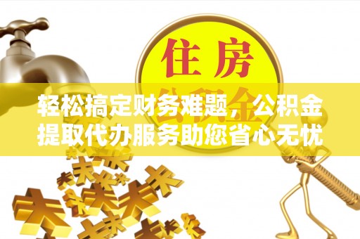 郧西轻松搞定财务难题，公积金提取代办服务助您省心无忧