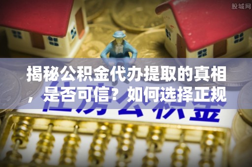 郧西揭秘公积金代办提取的真相，是否可信？如何选择正规服务？