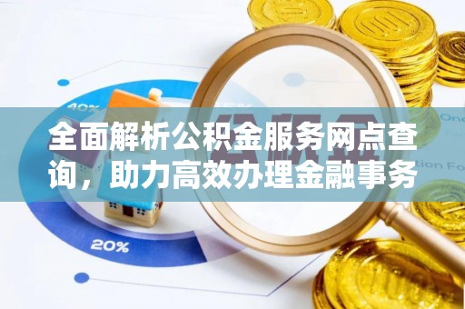 郧西全面解析公积金服务网点查询，助力高效办理金融事务