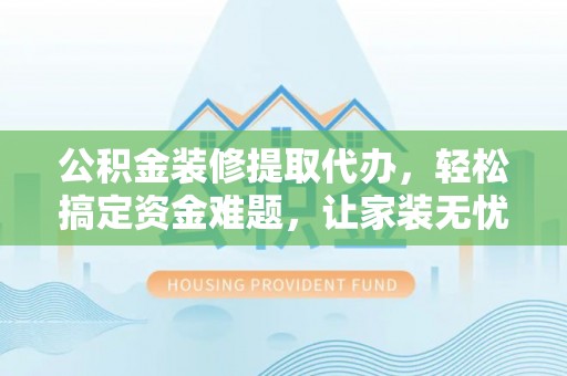 郧西公积金装修提取代办，轻松搞定资金难题，让家装无忧