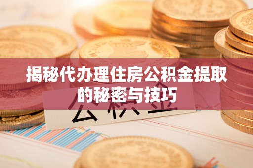 郧西揭秘代办理住房公积金提取的秘密与技巧