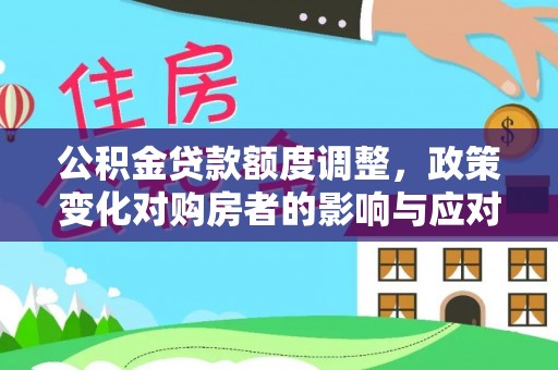 郧西公积金贷款额度调整，政策变化对购房者的影响与应对策略