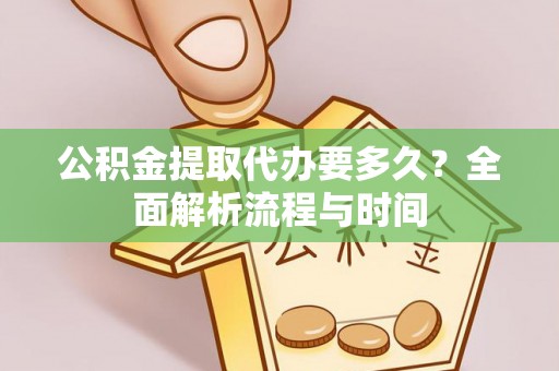 郧西公积金提取代办要多久？全面解析流程与时间