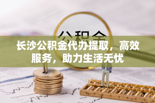 郧西长沙公积金代办提取，高效服务，助力生活无忧