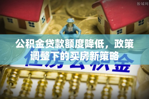 郧西公积金贷款额度降低，政策调整下的买房新策略