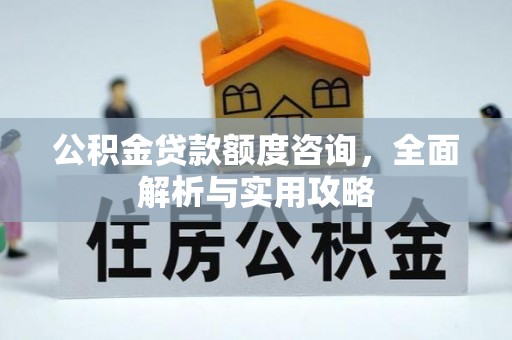 郧西公积金贷款额度咨询，全面解析与实用攻略
