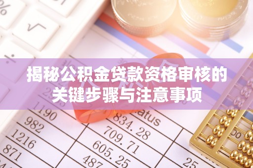郧西揭秘公积金贷款资格审核的关键步骤与注意事项