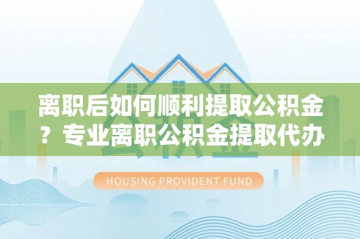 郧西离职后如何顺利提取公积金？专业离职公积金提取代办服务指南