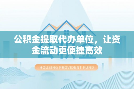 郧西公积金提取代办单位，让资金流动更便捷高效
