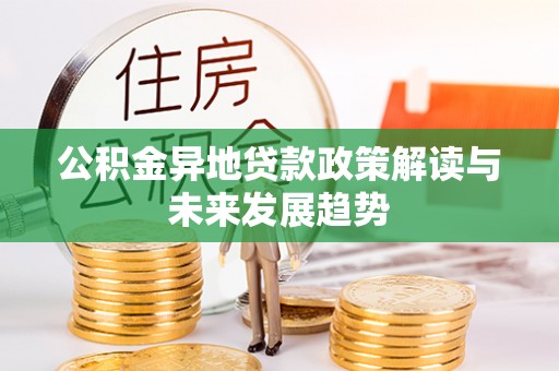 郧西公积金异地贷款政策解读与未来发展趋势