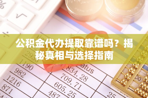 郧西公积金代办提取靠谱吗？揭秘真相与选择指南