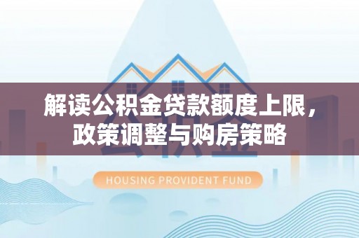 郧西解读公积金贷款额度上限，政策调整与购房策略