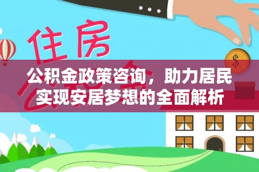 郧西公积金政策咨询，助力居民实现安居梦想的全面解析