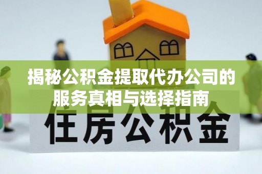 郧西揭秘公积金提取代办公司的服务真相与选择指南