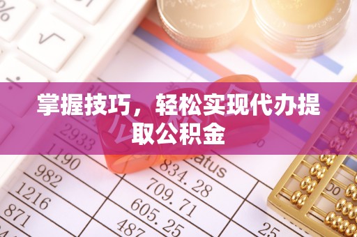 郧西掌握技巧，轻松实现代办提取公积金