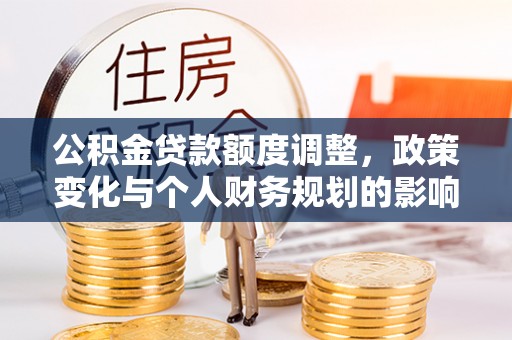 郧西公积金贷款额度调整，政策变化与个人财务规划的影响分析